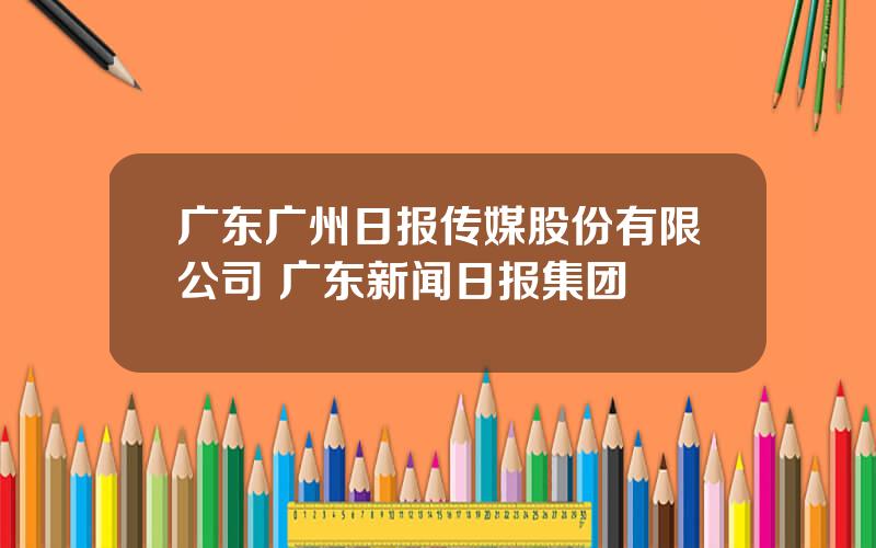 广东广州日报传媒股份有限公司 广东新闻日报集团